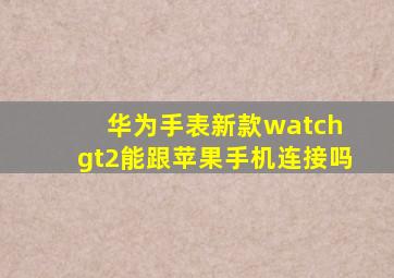 华为手表新款watch gt2能跟苹果手机连接吗